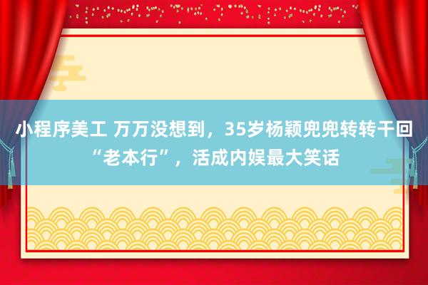 小程序美工 万万没想到，35岁杨颖兜兜转转干回“老本行”，活成内娱最大笑话